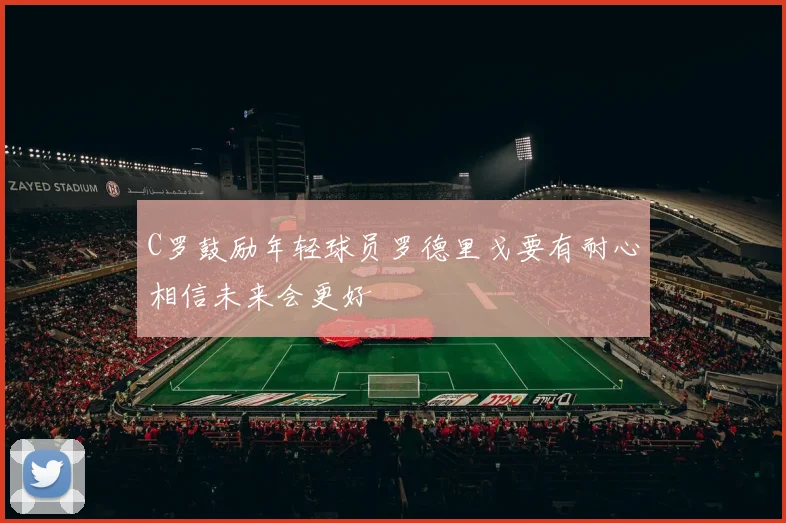 C罗鼓励年轻球员罗德里戈要有耐心相信未来会更好