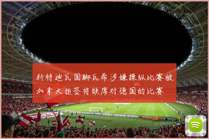 科特迪瓦国脚瓦希涉嫌操纵比赛被加拿大拒签将缺席对德国的比赛