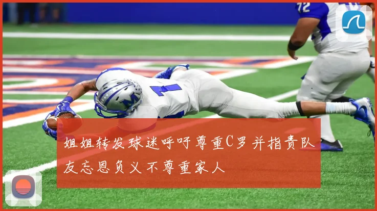 姐姐转发球迷呼吁尊重C罗并指责队友忘恩负义不尊重家人