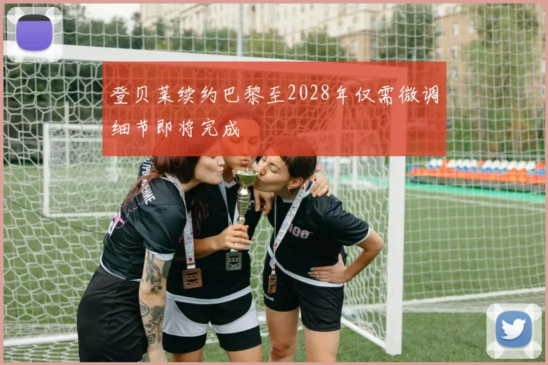 登贝莱续约巴黎至2028年仅需微调细节即将完成
