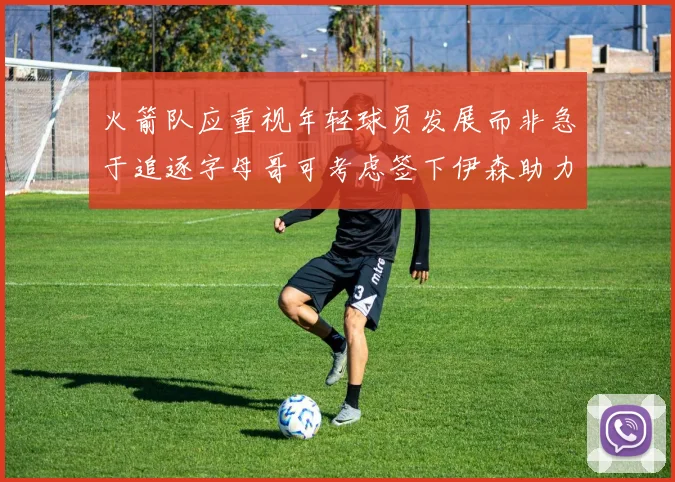 火箭队应重视年轻球员发展而非急于追逐字母哥可考虑签下伊森助力成长