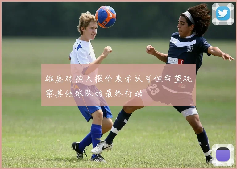 雄鹿对热火报价表示认可但希望观察其他球队的最终行动