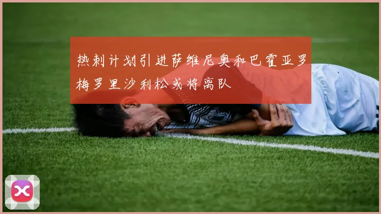 热刺计划引进萨维尼奥和巴霍亚罗梅罗里沙利松或将离队