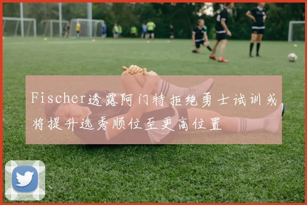 Fischer透露阿门特拒绝勇士试训或将提升选秀顺位至更高位置
