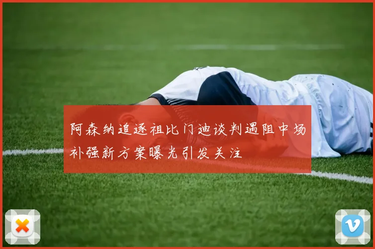 阿森纳追逐祖比门迪谈判遇阻中场补强新方案曝光引发关注