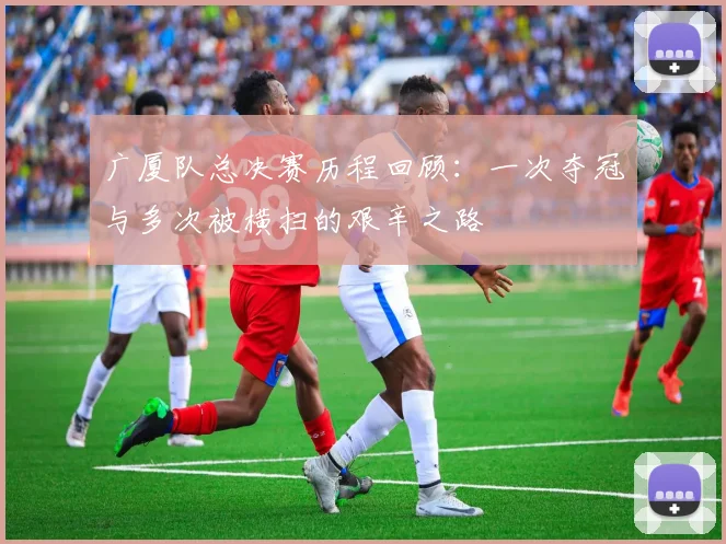 广厦队总决赛历程回顾：一次夺冠与多次被横扫的艰辛之路