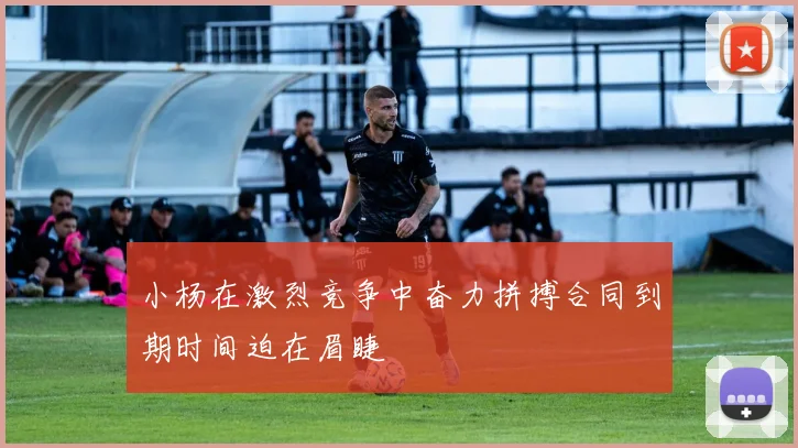 小杨在激烈竞争中奋力拼搏合同到期时间迫在眉睫