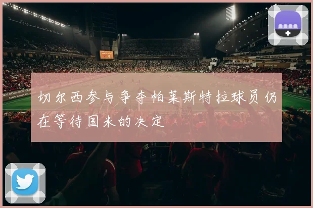 切尔西参与争夺帕莱斯特拉球员仍在等待国米的决定