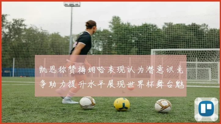 凯恩称赞梅姆哈表现认为潜意识竞争助力提升水平展现世界杯舞台魅力