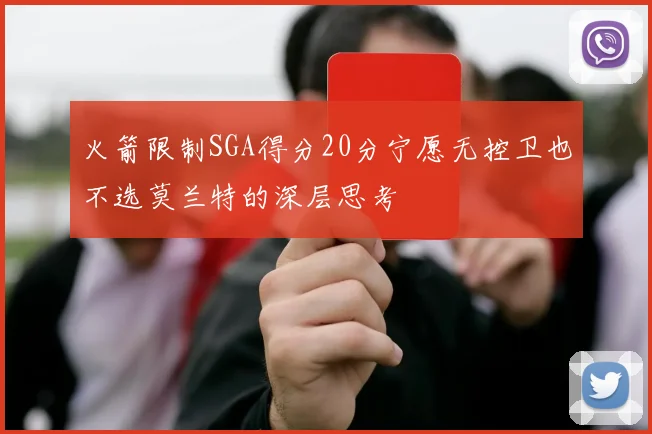 火箭限制SGA得分20分宁愿无控卫也不选莫兰特的深层思考