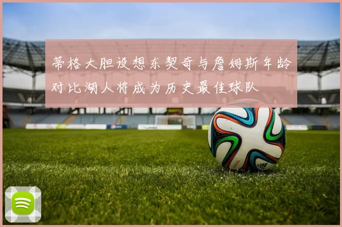 蒂格大胆设想东契奇与詹姆斯年龄对比湖人将成为历史最佳球队