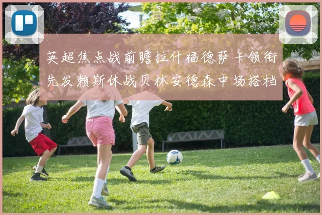 英超焦点战前瞻拉什福德萨卡领衔先发赖斯休战贝林安德森中场搭档