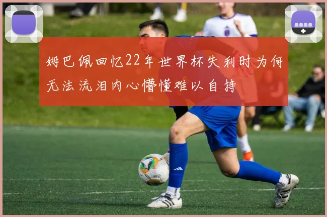 姆巴佩回忆22年世界杯失利时为何无法流泪内心懵懂难以自持