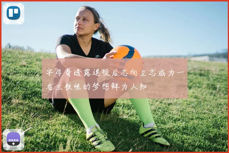 字母哥透露退役后志向立志成为一名主教练的梦想鲜为人知
