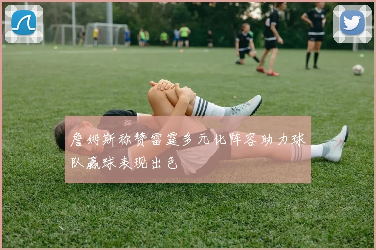 詹姆斯称赞雷霆多元化阵容助力球队赢球表现出色