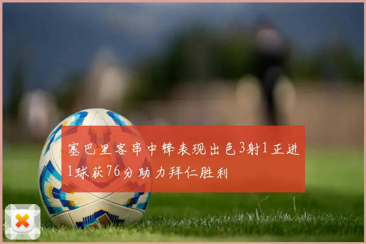 塞巴里客串中锋表现出色3射1正进1球获76分助力拜仁胜利