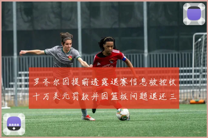 罗齐尔因提前透露退赛信息被控收十万美元罚款并因篮板问题退还三万
