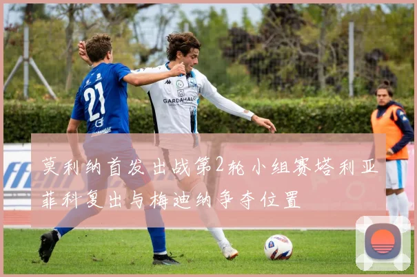 莫利纳首发出战第2轮小组赛塔利亚菲科复出与梅迪纳争夺位置