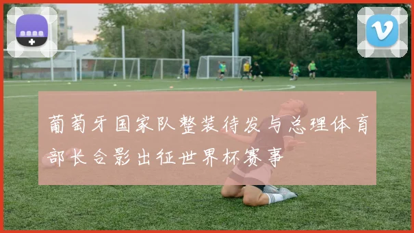 葡萄牙国家队整装待发与总理体育部长合影出征世界杯赛事