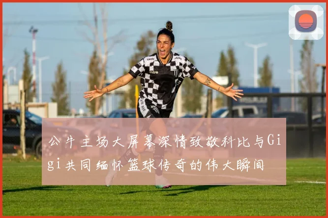 公牛主场大屏幕深情致敬科比与Gigi共同缅怀篮球传奇的伟大瞬间