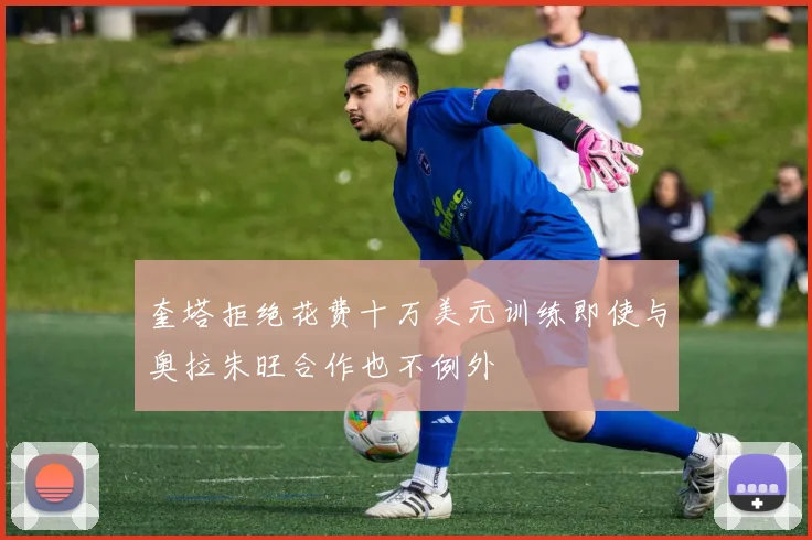 奎塔拒绝花费十万美元训练即使与奥拉朱旺合作也不例外