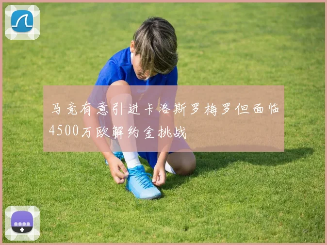 马竞有意引进卡洛斯罗梅罗但面临4500万欧解约金挑战