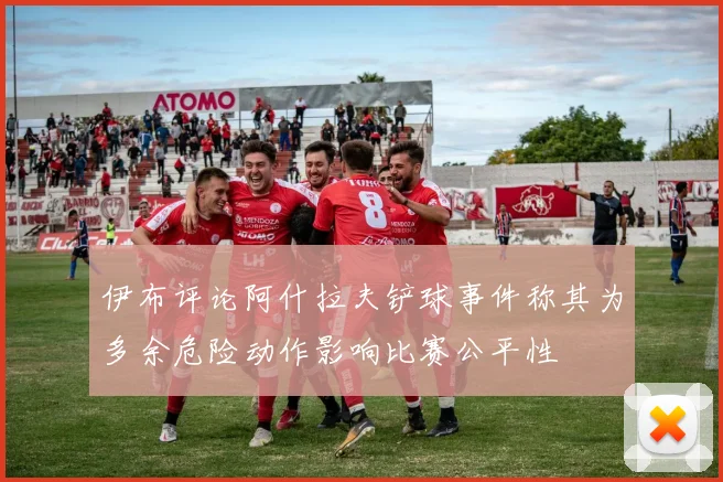 伊布评论阿什拉夫铲球事件称其为多余危险动作影响比赛公平性
