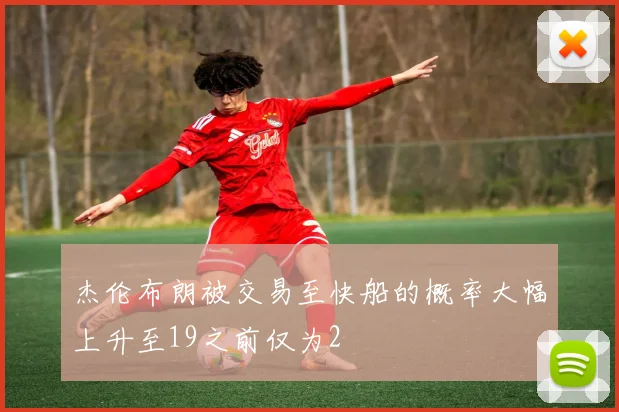 杰伦布朗被交易至快船的概率大幅上升至19之前仅为2