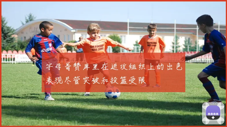 字母哥赞库里在进攻组织上的出色表现尽管突破和投篮受限