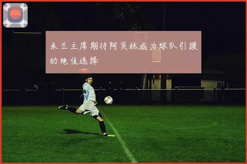 米兰主席期待阿莫林成为球队引援的绝佳选择
