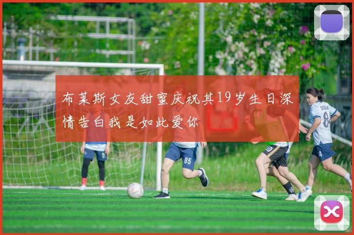 布莱斯女友甜蜜庆祝其19岁生日深情告白我是如此爱你
