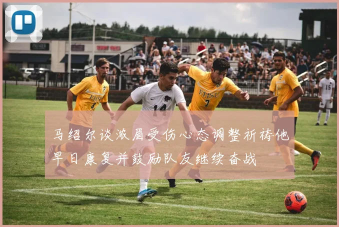 马绍尔谈浓眉受伤心态调整祈祷他早日康复并鼓励队友继续奋战
