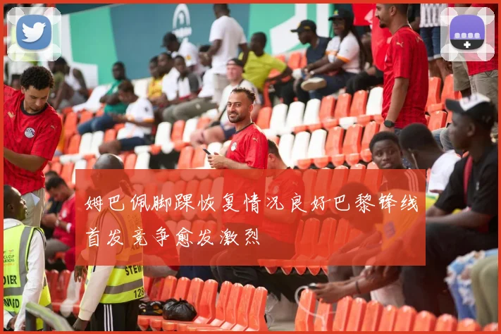 姆巴佩脚踝恢复情况良好巴黎锋线首发竞争愈发激烈