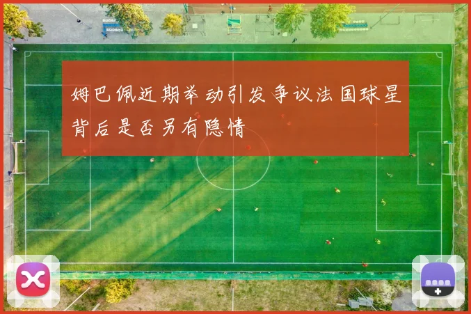 姆巴佩近期举动引发争议法国球星背后是否另有隐情