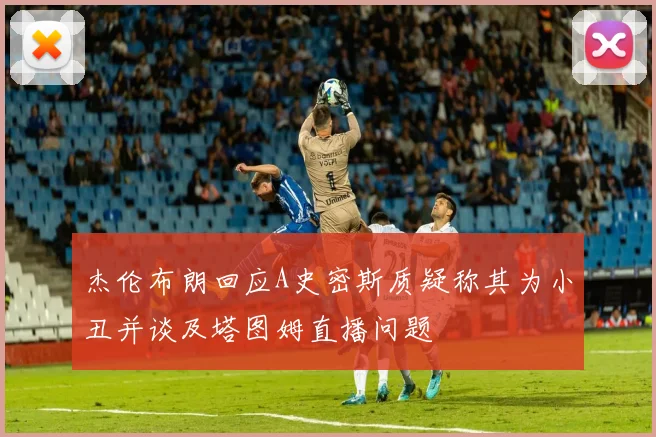 杰伦布朗回应A史密斯质疑称其为小丑并谈及塔图姆直播问题