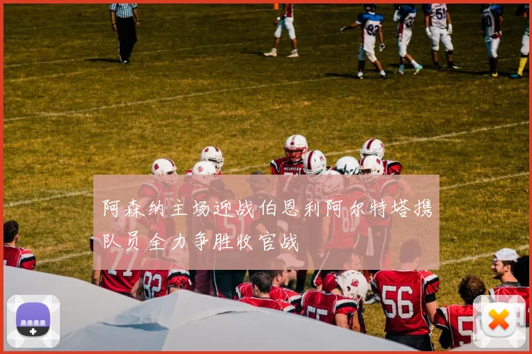 阿森纳主场迎战伯恩利阿尔特塔携队员全力争胜收官战