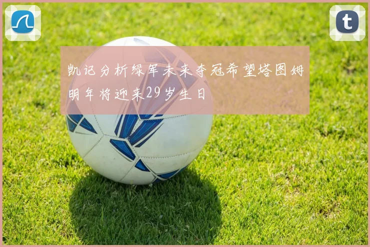 凯记分析绿军未来夺冠希望塔图姆明年将迎来29岁生日