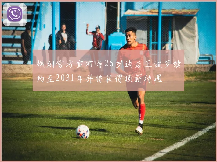 热刺官方宣布与26岁边后卫波罗续约至2031年并将获得顶薪待遇