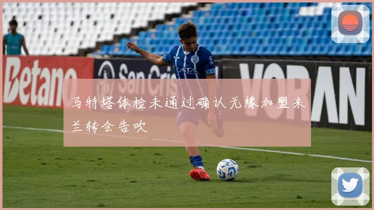 马特塔体检未通过确认无缘加盟米兰转会告吹