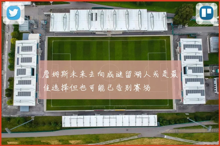 詹姆斯未来去向成谜留湖人或是最佳选择但也可能已告别赛场