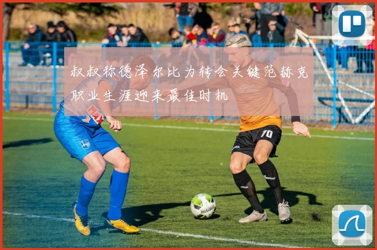叔叔称德泽尔比为转会关键范赫克职业生涯迎来最佳时机
