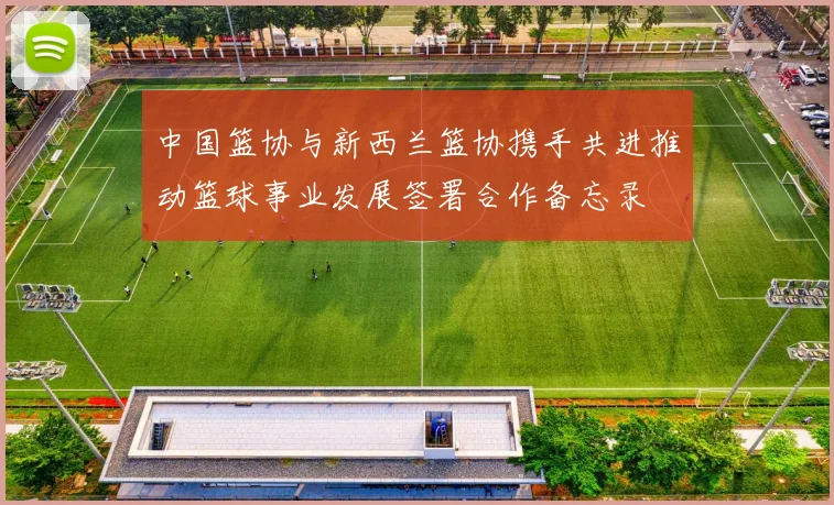 中国篮协与新西兰篮协携手共进推动篮球事业发展签署合作备忘录